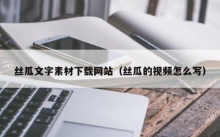 溧阳丝瓜文字素材下载网站（丝瓜的视频怎么写）